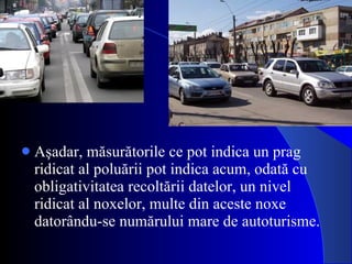 Aşadar, măsurătorile ce pot indica un prag ridicat al poluării pot indica acum, odată cu obligativitatea recoltării datelor, un nivel ridicat al noxelor, multe din aceste noxe datorându-se numărului mare de autoturisme.  