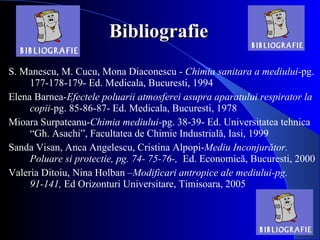 Bibliografie S. Manescu, M. Cucu, Mona Diaconescu -  Chimia sanitara a mediului -pg. 177-178-179- Ed. Medicala, Bucuresti, 1994  Elena Barnea- Efectele poluarii atmosferei asupra aparatului respirator la copii- pg. 85-86-87- Ed. Medicala, Bucuresti, 1978  Mioara Surpateanu- Chimia mediului- pg. 38-39- Ed. Universitatea tehnica “Gh. Asachi”, Facultatea de Chimie Industrială, Iasi, 1999  Sanda Visan, Anca Angelescu, Cristina Alpopi- Mediu Inconjurător. Poluare si protectie, pg. 74- 75-76-,  Ed. Economică, Bucuresti, 2000  Valeria Ditoiu, Nina Holban – Modificari antropice ale mediului-pg. 91-141,  Ed Orizonturi Universitare, Timisoara, 2005  