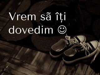 Vrem sã îţi
dovedim 
 