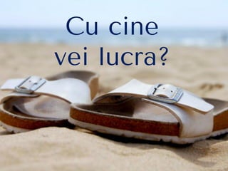 Cu cine
vei lucra?
 