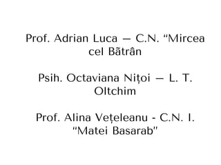 Prof. Adrian Luca – C.N. “Mircea
cel Bãtrân
Psih. Octaviana Niţoi – L. T.
Oltchim
Prof. Alina Veţeleanu - C.N. I.
“Matei Basarab”
 