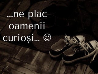 …ne plac
oamenii
curioşi… 
 
