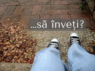 …sã înveţi?
 