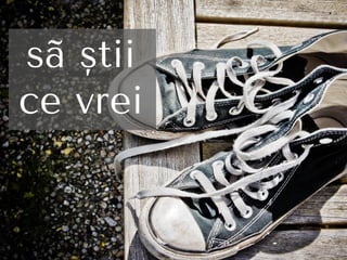 sã ştii
ce vrei
 