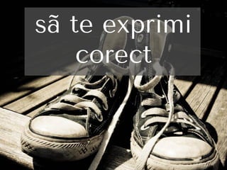 sã te exprimi
corect
 