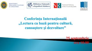 Conferința Internațională
„Lectura ca bază pentru cultură,
cunoaștere și dezvoltare”
25 septembrie
ora 10.00
 