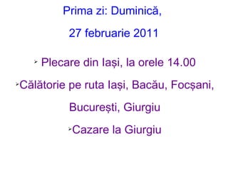 Prima zi: Duminică,  27 februarie 2011 <ul><li>Plecare din Iaşi, la orele 14.00 </li></ul><ul><li>Călătorie pe ruta Iaşi, ...