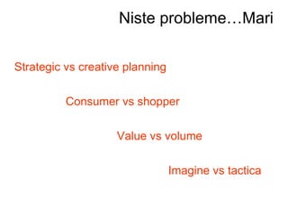 Niste probleme…Mari Strategic vs creative planning Consumer vs shopper Value vs volume Imagine vs tactica 