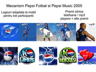 Mecanism Pepsi Fotbal si Pepsi Music 2005 Logouri adaptate la mobil pentru toti participantii Premii zilnice telefoane / mp3 playere + alte premii 