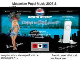 Mecanism Pepsi Music 2006 & 2007 Integrare sms – site cu platforma de comunicare ATL Premii orare, zilnice si saptamanale 