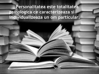 Personalitatea este totalitatea psihologica ce caracterizeaza si individualizeaza un om particular.