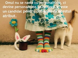 Omul nu se naste cu personalitate, ci devine personalitate.La nastere, el este un candidat pentru dobandirea acestui atribut.