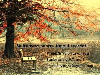 Multumesc pentru timpul acordat! Trandafir Veronica Mihaela Studenta la U.V.T,anul I email:elly4u_s10@yahoo.com