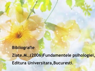 Bibliografie Zlate.M.,(2006)Fundamentele psihologiei, Editura Universitara,Bucuresti.