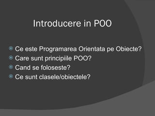 Introducere in POO Ce este Programarea Orientata pe Obiecte? Care sunt principiile POO? Cand se foloseste? Ce sunt clasele/obiectele? 