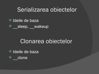 Serializarea obiectelor Ideile de baza __sleep, __wakeup Clonarea obiectelor Ideile de baza __clone 
