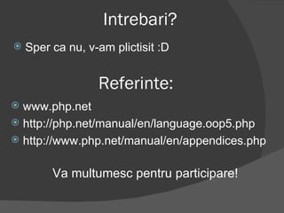 Intrebari? www.php.net http://php.net/manual/en/language.oop5.php http://www.php.net/manual/en/appendices.php Referinte: Sper ca nu, v-am plictisit :D Va multumesc pentru participare! 