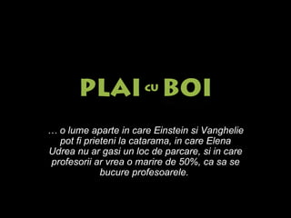 …  o lume aparte in care Einstein si Vanghelie pot fi prieteni la catarama, in care Elena Udrea nu ar gasi un loc de parcare, si in care profesorii ar vrea o marire de 50%, ca sa se bucure profesoarele.   