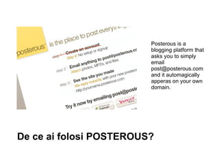 De ce ai folosi POSTEROUS? Posterous is a blogging platform that asks you to simply email post@posterous.com and it automagically apperas on your own domain. 