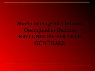 Studiu monografic :Tehnica
Operaţiunilor Bancare
BRD GROUPE SOCIÉTÉ
GÉNÉRALE
 