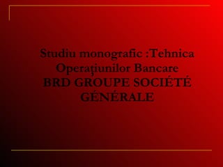 Studi u  monografic :Tehnica Operaţiunilor Bancare BRD GROUPE SOCIÉTÉ GÉNÉRALE 