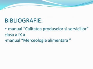 BIBLIOGRAFIE:
- manual “Calitatea produselor si serviciilor”
clasa a IX a
-manual “Merceologie alimentara ”
 