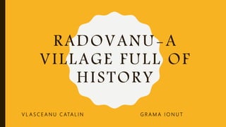 RADOVANU-A
VILLAGE FULL OF
HISTORY
V L A S C E A N U C ATA L I N G R A M A I O N U T
 