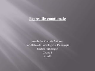 Expresiile emotionale




     Anghelas Vladut- Antonio
Facultatea de Sociologie si Psihologie
          Sectia: Psihologie
               Grupa 1
                Anul I
 