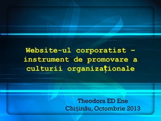 Website-ul corporatist –
instrument de promovare a
culturii organizaționale

Theodora ED Ene
Chișinău, Octombrie 2013

 
