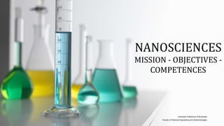 University Politehnica of Bucharest
Faculty of Chemical Engineering and Biotechnologies
NANOSCIENCES
MISSION - OBJECTIVES -
COMPETENCES
 