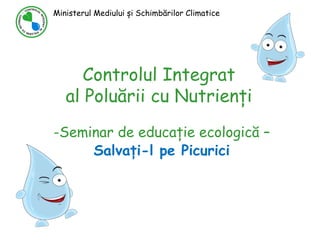 Controlul Integrat
al Poluării cu Nutrienți
-Seminar de educație ecologică –
Salvați-l pe Picurici
Ministerul Mediului și Schimbărilor Climatice
 