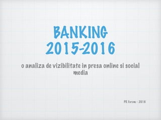 BANKING
2015-2016
o analiza de vizibilitate in presa online si social
media
PR Forum - 2016
 