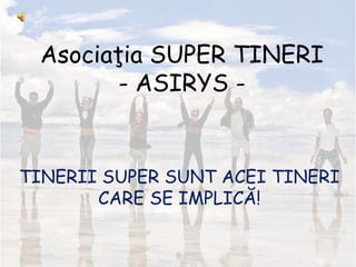 Asociaţia SUPER TINERI
        - ASIRYS -


TINERII SUPER SUNT ACEI TINERI
       CARE SE IMPLICĂ!
 