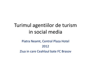 Turimul agentiilor de turism
      in social media
   Piatra Neamt, Central Plaza Hotel
                  2012
  Ziua in care Ceahlaul bate FC Brasov
 