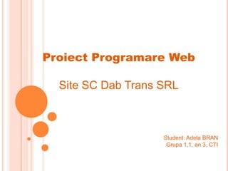 Proiect Programare Web

  Site SC Dab Trans SRL



                    Student: Adela BRAN
                     Grupa 1,1, an 3, CTI
 