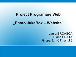 Proiect Programare Web „ Photo JukeBox – Website” Laura BROASCA Diana BRATA Grupa 3.1, CTI, anul 3 