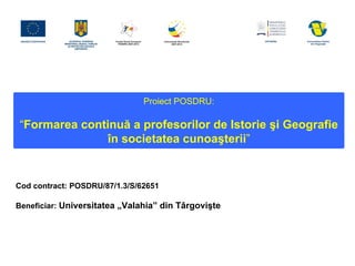 Proiect POSDRU:

“Formarea continuă a profesorilor de Istorie şi Geografie
              în societatea cunoaşterii”


Cod contract: POSDRU/87/1.3/S/62651

Beneficiar: Universitatea „Valahia” din Târgovişte
 