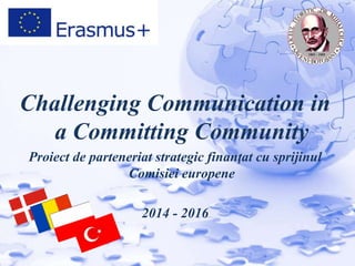 Challenging Communication in
a Committing Community
Proiect de parteneriat strategic finanţat cu sprijinul
Comisiei europene
2014 - 2016
 