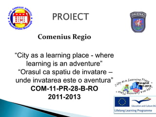 Comenius Regio
“City as a learning place - where
learning is an adventure”
“Orasul ca spatiu de invatare –
unde invatarea este o aventura”
COM-11-PR-28-B-RO
2011-2013
 