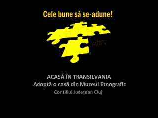 ACASĂ ÎN TRANSILVANIA
Adoptă o casă din Muzeul Etnografic
       Consiliul Judeţean Cluj
 