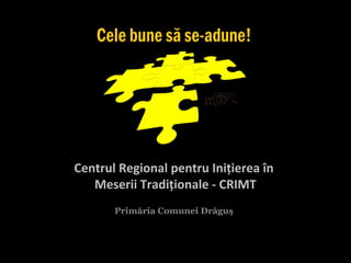 Centrul Regional pentru Iniţierea în
   Meserii Tradiţionale - CRIMT
       Primăria Comunei Drăguş
 