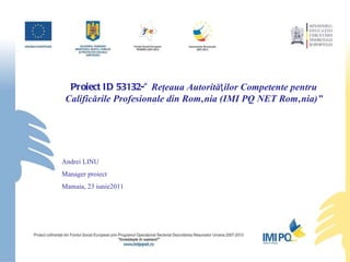 Proiect ID 53132-”  Reţeaua Autorităƫilor Competente pentru Calificările Profesionale din România (IMI PQ NET România)” Andrei LINU Manager proiect Mamaia, 23 iunie2011 