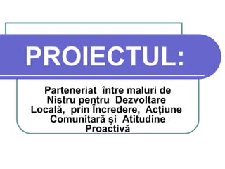 PROIECTUL:
  Parteneriat între maluri de
   Nistru pentru Dezvoltare
Locală, prin Încredere, Acţiune
   Comunitară şi Atitudine
           Proactivă
 