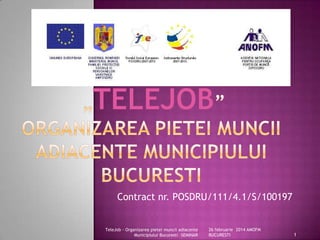 Contract nr. POSDRU/111/4.1/S/100197
26 februarie 2014 AMOFM
BUCURESTI
TeleJob - Organizarea pietei muncii adiacente
Municipiului Bucuresti –SEMINAR 1
 