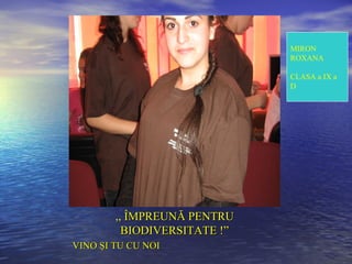 MIRON
                              ROXANA

                              CLASA a IX a
                              D




        ,, ÎMPREUNĂ PENTRU
          BIODIVERSITATE !”
VINO ŞI TU CU NOI
 