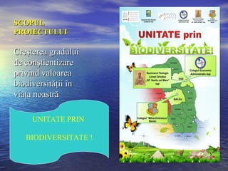 SCOPUL
PROIECTULUI

Creşterea gradului
de conştientizare
privind valoarea
biodiversităţii în
viaţa noastră

     UNITATE PRIN

   BIODIVERSITATE !
 