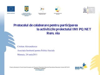 Protocolul de colaborare pentru participarea  la activit ă ţile proiectului IMI PQ NET România Cristian Alexandrescu Asociaţia Institutul pentru Politici Sociale Mamaia, 24 iunie2011 