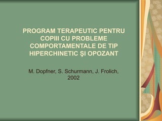 PROGRAM TERAPEUTIC PENTRU COPIII CU PROBLEME COMPORTAMENTALE DE TIP HIPERCHINETIC  ŞI OPOZANT M. Dopfner, S. Schurmann, J. Frolich, 2002 