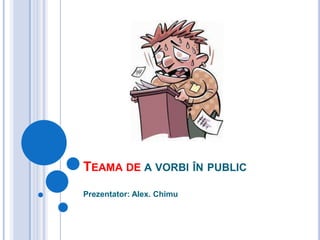 Teama de a vorbi în publicPrezentator: Alex. Chimu