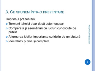3. Ce spunem într-o prezentareCuprinsul prezentăriiTermeni tehnici doar dacă este necesarComparaţii şi asemănări cu lucruri cunoscute de publicAlternarea ideilor importante cu ideile de umpluturăIdei relativ puţine şi complete9AlexChimu.Wordpress.com